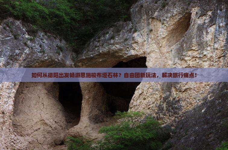 如何从德阳出发畅游恩施梭布垭石林？自由团新玩法，解决旅行痛点！