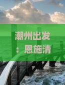 潮州出发：恩施清江画廊深度旅游攻略及热门景点、路线推荐指南