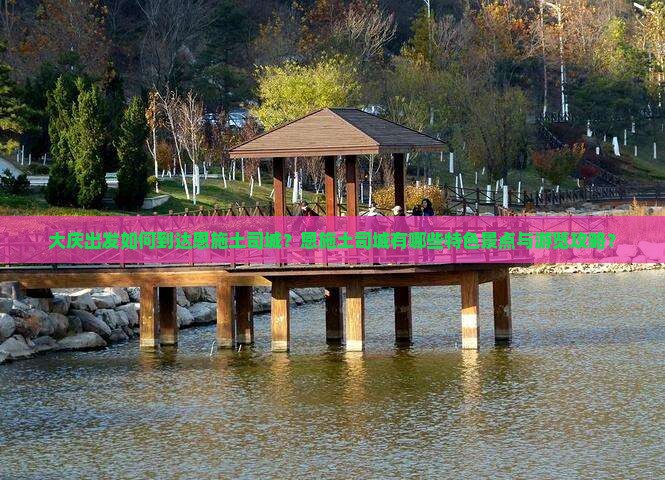 大庆出发如何到达恩施土司城？恩施土司城有哪些特色景点与游览攻略？