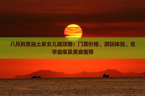 八月到恩施土家女儿城攻略：门票价格、游玩体验、名字由来及美食推荐