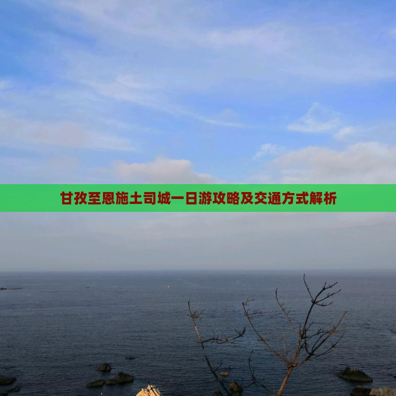 甘孜至恩施土司城一日游攻略及交通方式解析