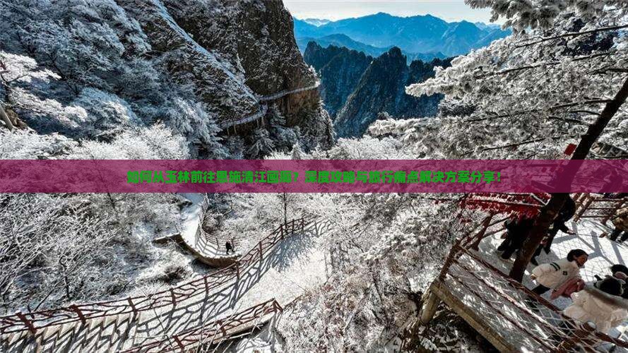 如何从玉林前往恩施清江画廊？深度攻略与旅行痛点解决方案分享！