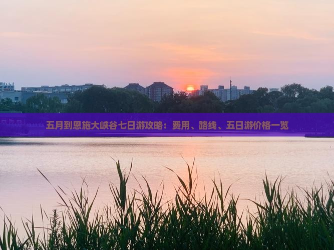 五月到恩施大峡谷七日游攻略：费用、路线、五日游价格一览