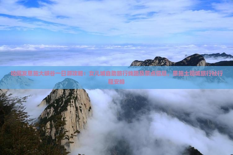 哈闽发恩施大峡谷一日游攻略：女儿城自助旅行线路及景点信息，恩施土司城旅行社行程安排
