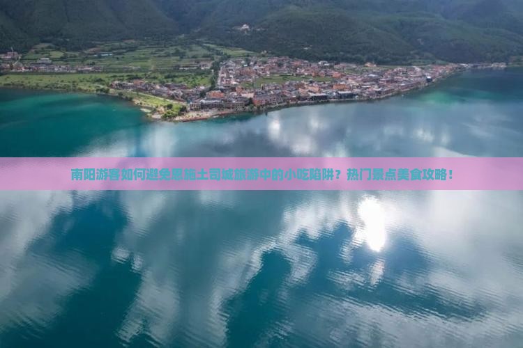 南阳游客如何避免恩施土司城旅游中的小吃陷阱？热门景点美食攻略！