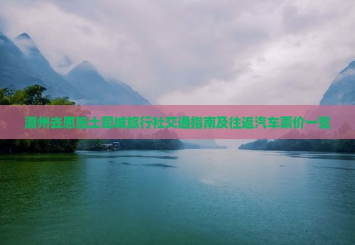 潮州去恩施土司城旅行社交通指南及往返汽车票价一览