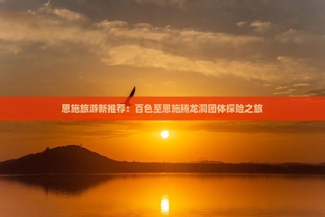 恩施旅游新推荐：百色至恩施腾龙洞团体探险之旅