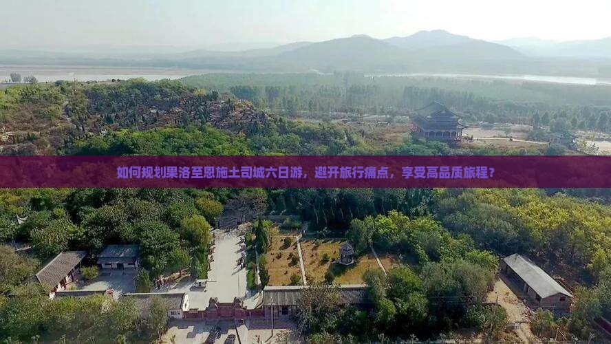 如何规划果洛至恩施土司城六日游，避开旅行痛点，享受高品质旅程？