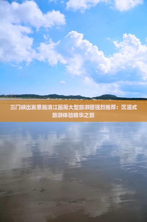 三门峡出发恩施清江画廊大型旅游团强烈推荐：沉浸式旅游体验精华之旅