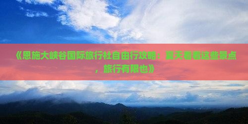《恩施大峡谷国际旅行社自由行攻略：夏天看看这些景点，旅行有限也》