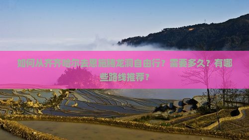 如何从齐齐哈尔去恩施腾龙洞自由行？需要多久？有哪些路线推荐？