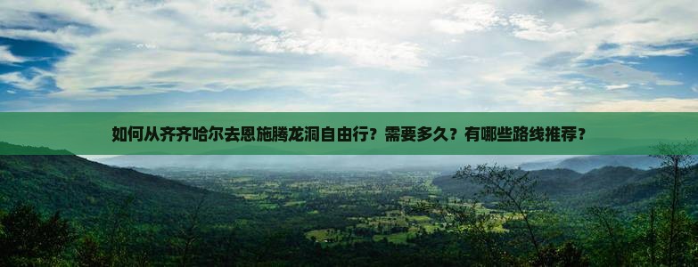 如何从齐齐哈尔去恩施腾龙洞自由行？需要多久？有哪些路线推荐？