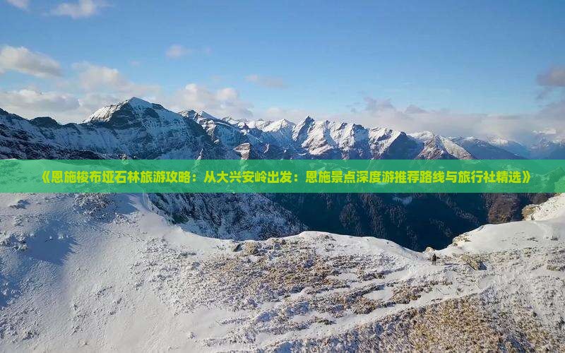 《恩施梭布垭石林旅游攻略：从大兴安岭出发：恩施景点深度游推荐路线与旅行社精选》