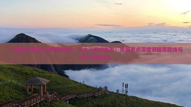 《恩施梭布垭石林旅游攻略：从大兴安岭出发：恩施景点深度游推荐路线与旅行社精选》