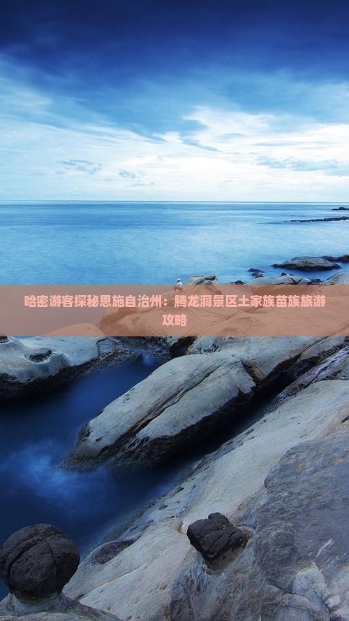 哈密游客探秘恩施自治州：腾龙洞景区土家族苗族旅游攻略