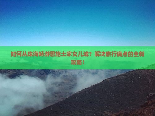 如何从珠海畅游恩施土家女儿城？解决旅行痛点的全新攻略！