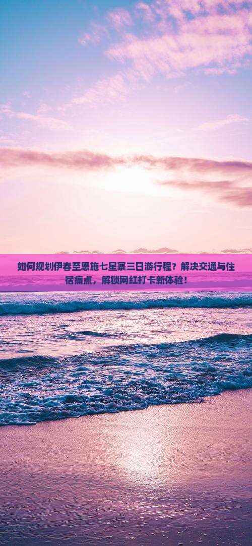 如何规划伊春至恩施七星寨三日游行程？解决交通与住宿痛点，解锁网红打卡新体验！