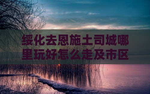 绥化去恩施土司城哪里玩好怎么走及市区距离