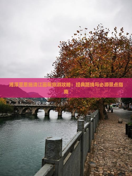 湘潭至恩施清江画廊旅游攻略：经典路线与必游景点指南