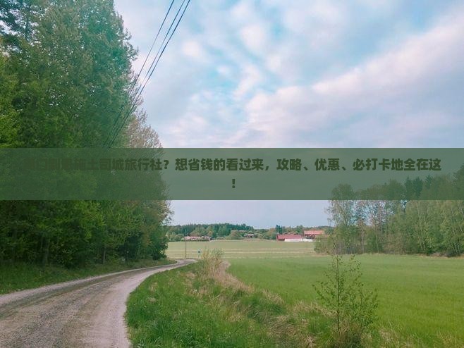 周口到恩施土司城旅行社？想省钱的看过来，攻略、优惠、必打卡地全在这！