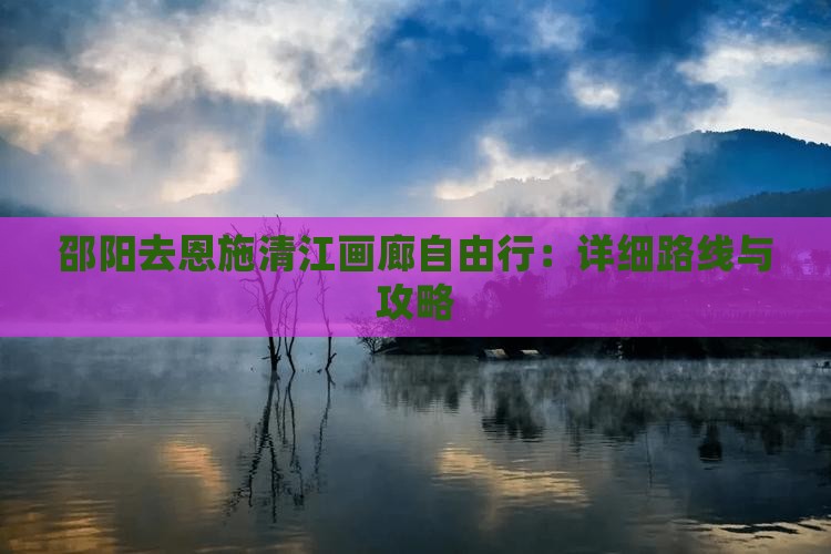 邵阳去恩施清江画廊自由行：详细路线与攻略