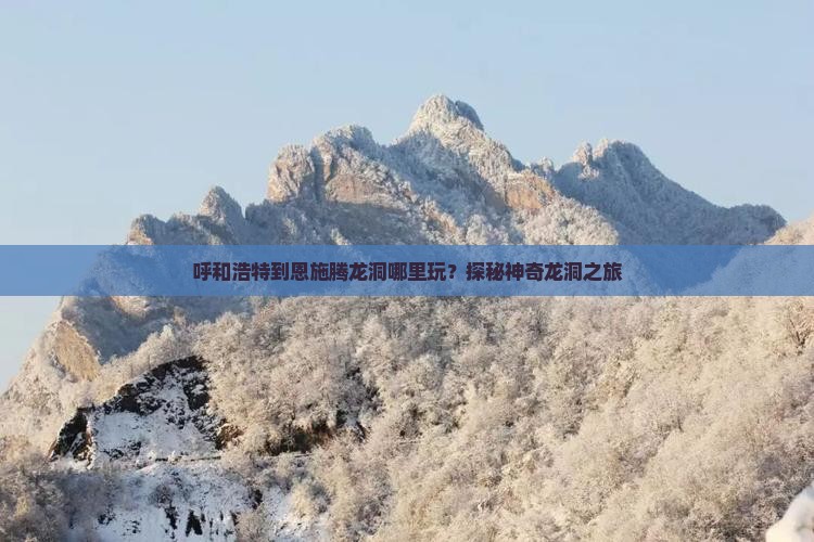 呼和浩特到恩施腾龙洞哪里玩？探秘神奇龙洞之旅