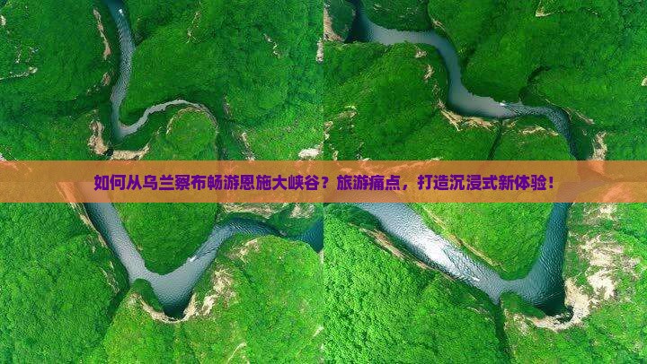 如何从乌兰察布畅游恩施大峡谷？旅游痛点，打造沉浸式新体验！