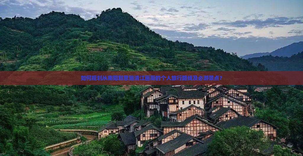 如何规划从南阳到恩施清江画廊的个人旅行路线及必游景点？