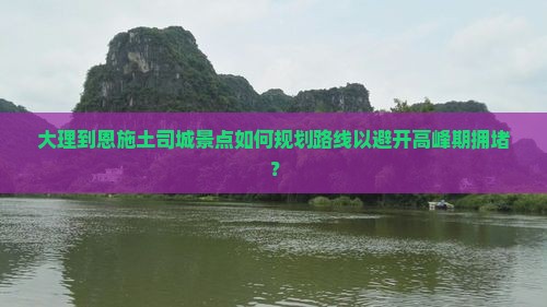 大理到恩施土司城景点如何规划路线以避开高峰期拥堵？