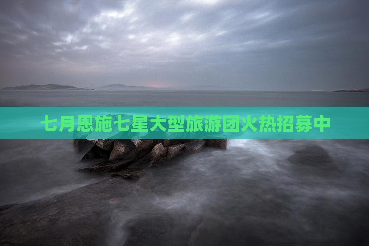 七月恩施七星大型旅游团火热招募中