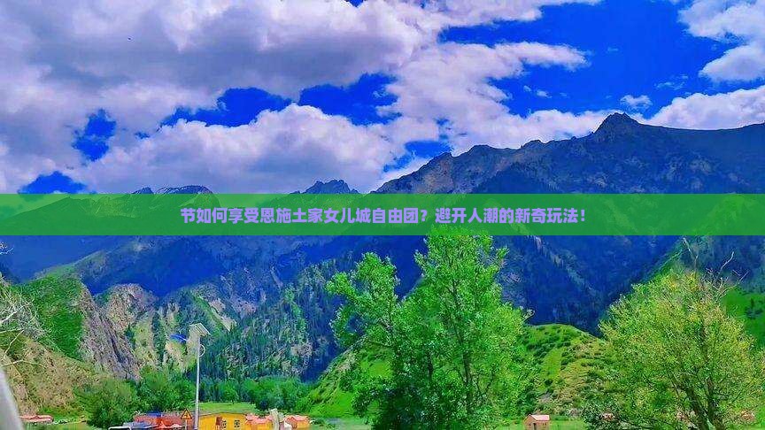 节如何享受恩施土家女儿城自由团？避开人潮的新奇玩法！