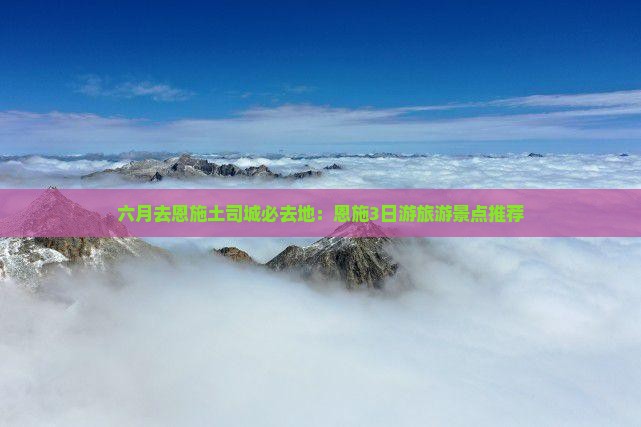 六月去恩施土司城必去地：恩施3日游旅游景点推荐