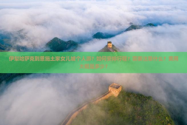 伊犁哈萨克到恩施土家女儿城个人游？如何安排行程？需要注意什么？费用大概是多少？