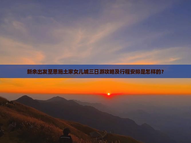 新余出发至恩施土家女儿城三日游攻略及行程安排是怎样的？