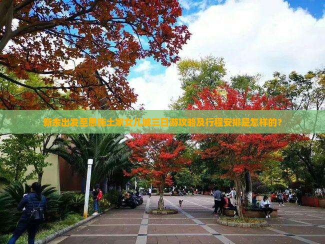新余出发至恩施土家女儿城三日游攻略及行程安排是怎样的？