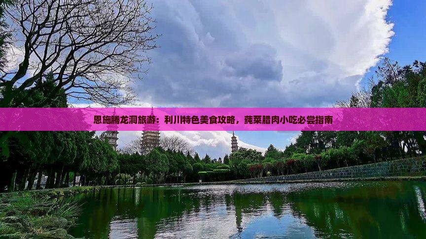 恩施腾龙洞旅游：利川特色美食攻略，莼菜腊肉小吃必尝指南