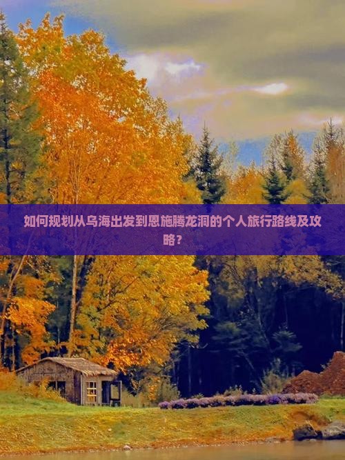 如何规划从乌海出发到恩施腾龙洞的个人旅行路线及攻略？
