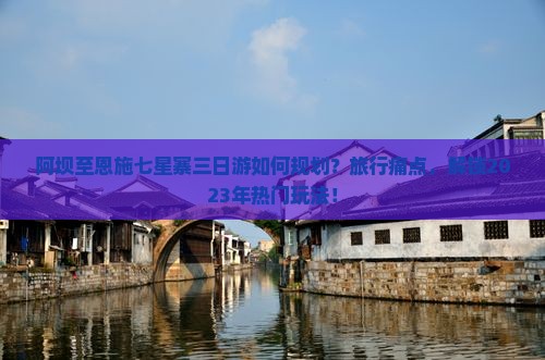 阿坝至恩施七星寨三日游如何规划？旅行痛点，解锁2023年热门玩法！