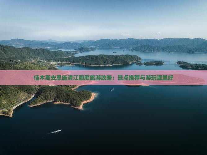 佳木斯去恩施清江画廊旅游攻略：景点推荐与游玩哪里好