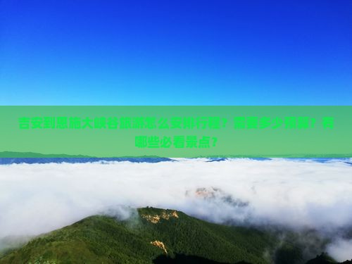 吉安到恩施大峡谷旅游怎么安排行程?需要多少预算?有哪些必看景点? 吉安到恩施大峡谷旅游怎么安排行程?需要多少预算?有哪些必看景点?