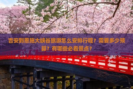 吉安到恩施大峡谷旅游怎么安排行程?需要多少预算?有哪些必看景点? 吉安到恩施大峡谷旅游怎么安排行程?需要多少预算?有哪些必看景点?