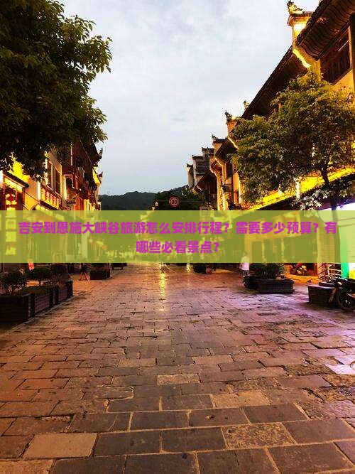 吉安到恩施大峡谷旅游怎么安排行程?需要多少预算?有哪些必看景点? 吉安到恩施大峡谷旅游怎么安排行程?需要多少预算?有哪些必看景点?