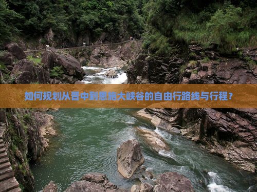 如何规划从晋中到恩施大峡谷的自由行路线与行程？