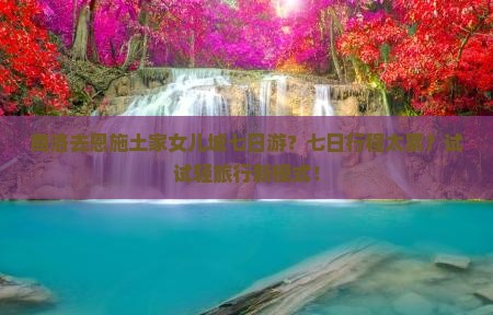 商洛去恩施土家女儿城七日游？七日行程太累？试试轻旅行新模式！