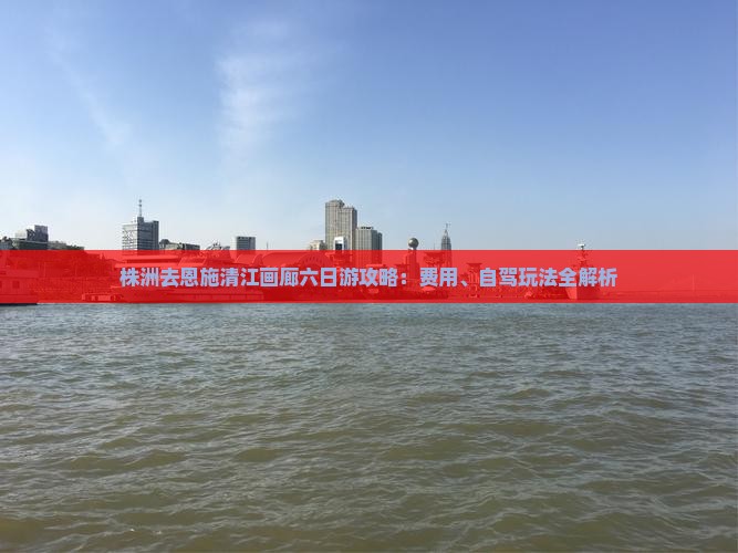 株洲去恩施清江画廊六日游攻略：费用、自驾玩法全解析