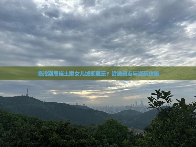 临沧到恩施土家女儿城哪里玩？沿途景点与游玩攻略