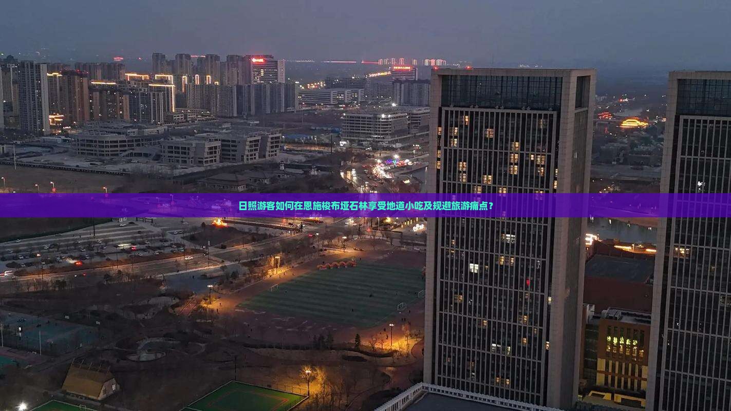 日照游客如何在恩施梭布垭石林享受地道小吃及规避旅游痛点？