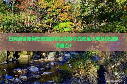 日照游客如何在恩施梭布垭石林享受地道小吃及规避旅游痛点？
