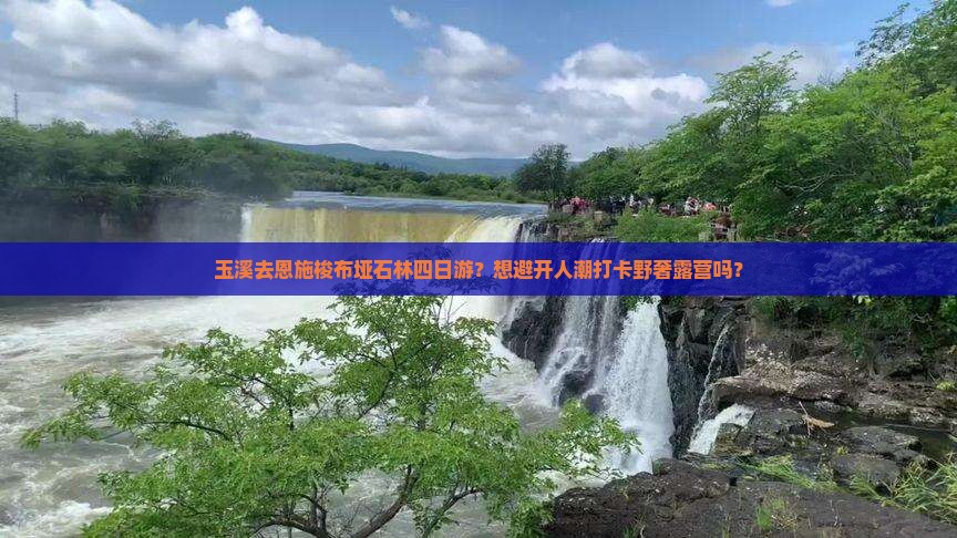 玉溪去恩施梭布垭石林四日游？想避开人潮打卡野奢露营吗？
