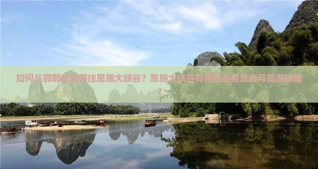 如何从邯郸出发前往恩施大峡谷？恩施大峡谷有哪些必看景点与旅游攻略？